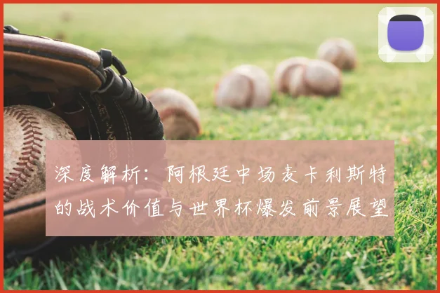 深度解析：阿根廷中场麦卡利斯特的战术价值与世界杯爆发前景展望