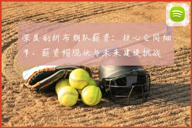 深度剖析布朗队薪资：核心合同细节、薪资帽现状与未来建设挑战
