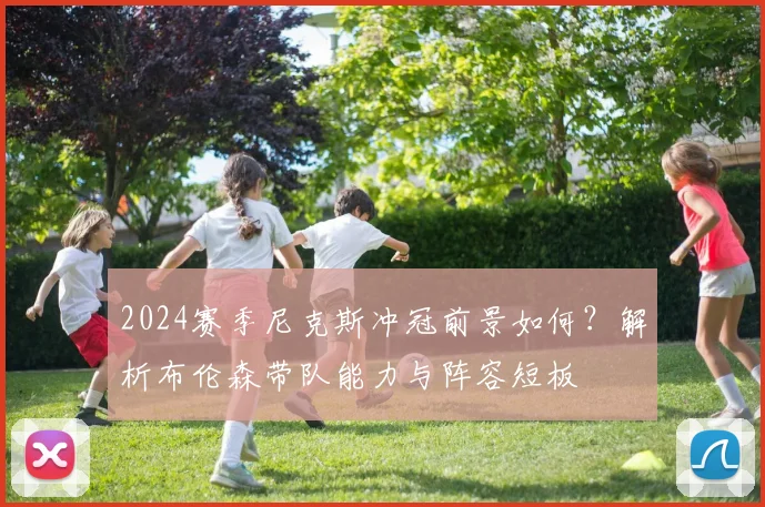 2024赛季尼克斯冲冠前景如何？解析布伦森带队能力与阵容短板