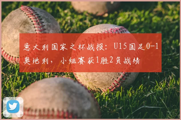 意大利国家之杯战报：U15国足0-1奥地利，小组赛获1胜2负战绩