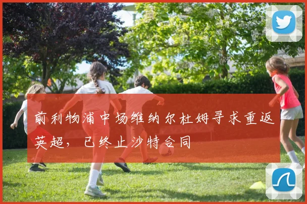 前利物浦中场维纳尔杜姆寻求重返英超,已终止沙特合同