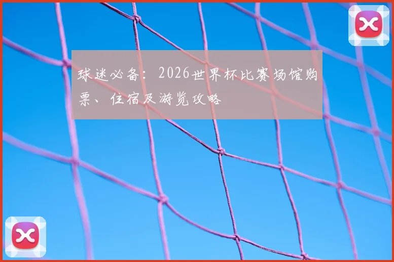球迷必备：2026世界杯比赛场馆购票、住宿及游览攻略
