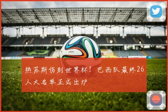 热苏斯伤别世界杯!巴西队最终26人大名单正式出炉