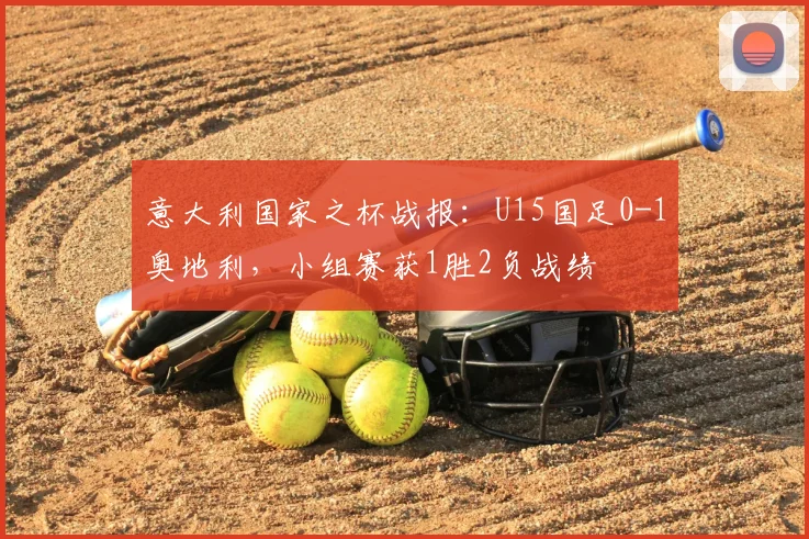 意大利国家之杯战报:U15国足0-1奥地利,小组赛获1胜2负战绩