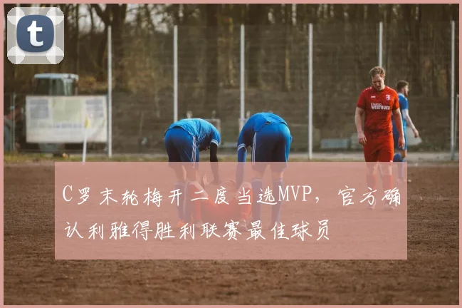 C罗末轮梅开二度当选MVP,官方确认利雅得胜利联赛最佳球员