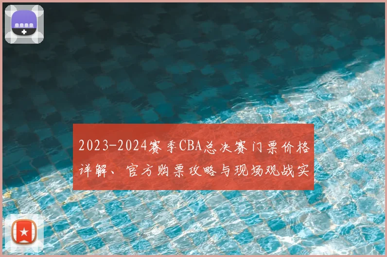 2023-2024赛季CBA总决赛门票价格详解、官方购票攻略与现场观战实用指南
