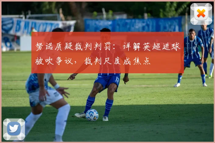 努诺质疑裁判判罚：详解英超进球被吹争议，裁判尺度成焦点