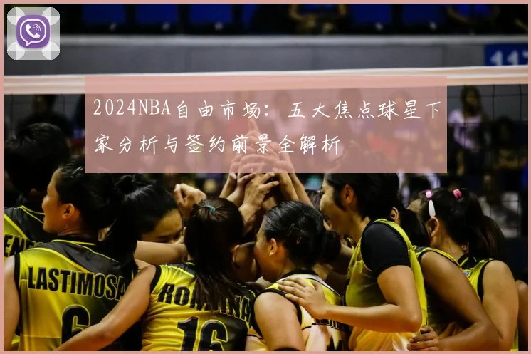2024NBA自由市场：五大焦点球星下家分析与签约前景全解析