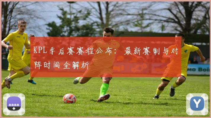 KPL季后赛赛程公布：最新赛制与对阵时间全解析