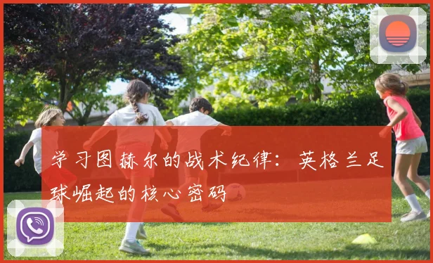 学习图赫尔的战术纪律:英格兰足球崛起的核心密码