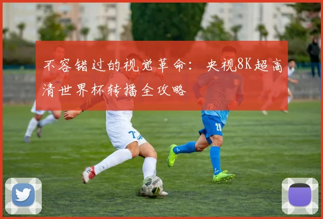 不容错过的视觉革命：央视8K超高清世界杯转播全攻略