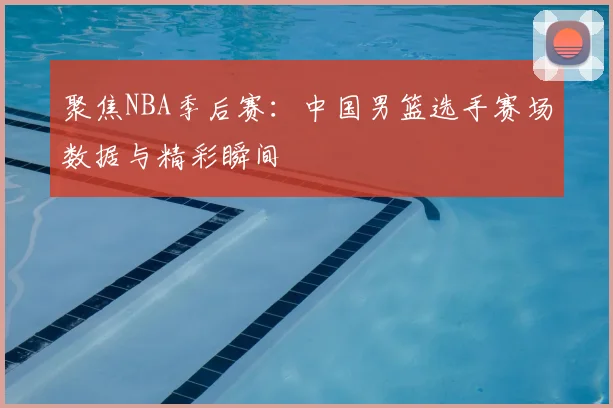 聚焦NBA季后赛:中国男篮选手赛场数据与精彩瞬间