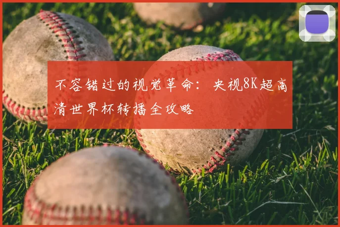 不容错过的视觉革命:央视8K超高清世界杯转播全攻略