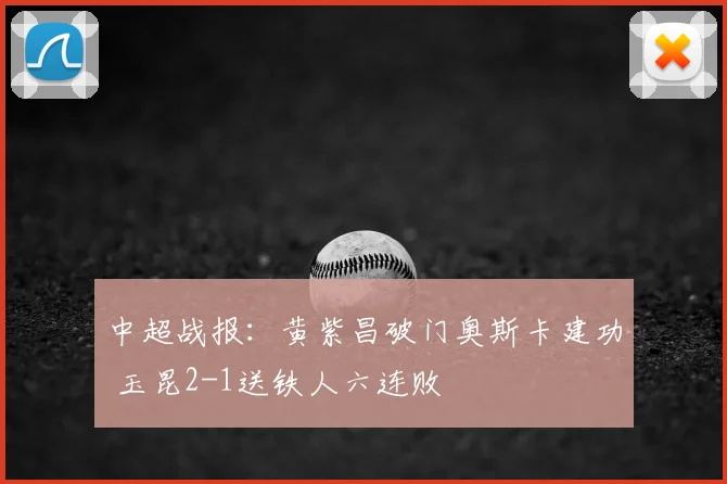 中超战报：黄紫昌破门奥斯卡建功 玉昆2-1送铁人六连败