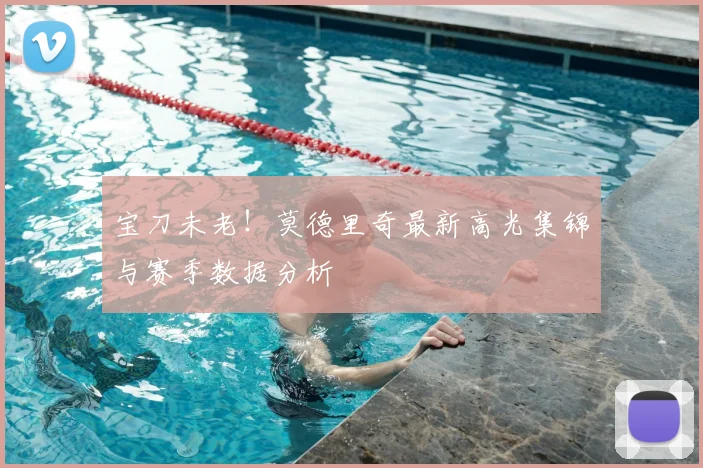 宝刀未老!莫德里奇最新高光集锦与赛季数据分析