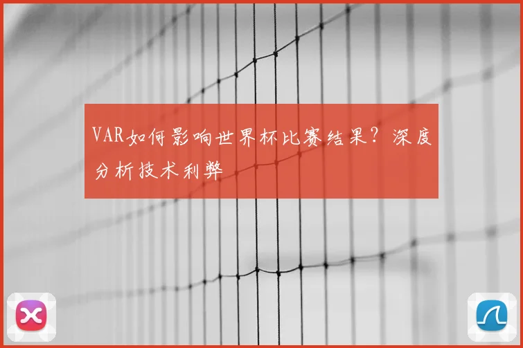 VAR如何影响世界杯比赛结果?深度分析技术利弊