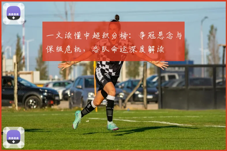 一文读懂中超积分榜：争冠悬念与保级危机，各队命运深度解读