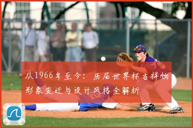 从1966年至今:历届世界杯吉祥物形象变迁与设计风格全解析