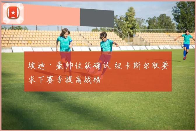 埃迪·豪帅位获确认 纽卡斯尔联要求下赛季提高战绩