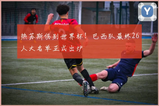 热苏斯伤别世界杯！巴西队最终26人大名单正式出炉
